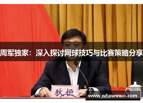 周军独家：深入探讨网球技巧与比赛策略分享
